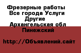 Фрезерные работы  - Все города Услуги » Другие   . Архангельская обл.,Пинежский 